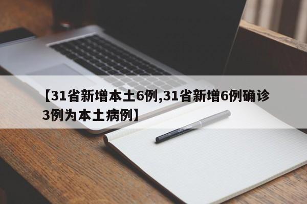 【31省新增本土6例,31省新增6例确诊 3例为本土病例】