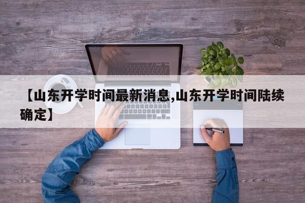 【山东开学时间最新消息,山东开学时间陆续确定】
