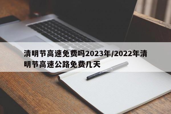 清明节高速免费吗2023年/2022年清明节高速公路免费几天