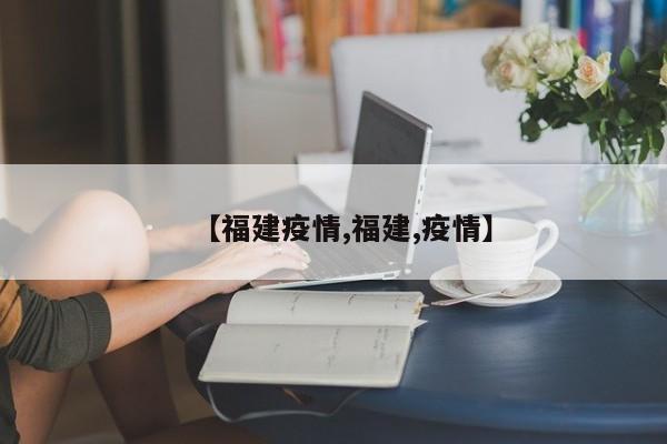 【福建疫情,福建,疫情】