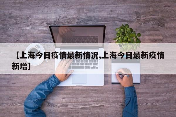 【上海今日疫情最新情况,上海今日最新疫情新增】