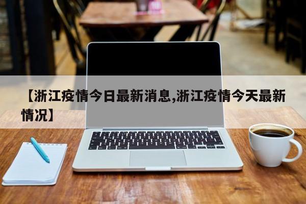【浙江疫情今日最新消息,浙江疫情今天最新情况】