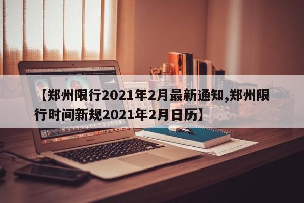 【郑州限行2021年2月最新通知,郑州限行时间新规2021年2月日历】