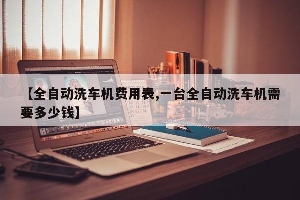【全自动洗车机费用表,一台全自动洗车机需要多少钱】