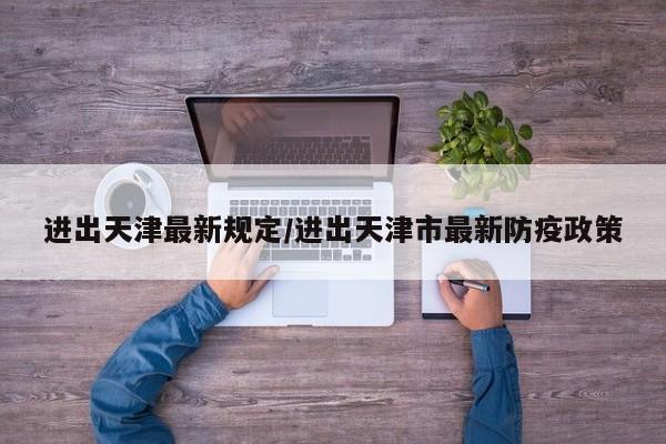 进出天津最新规定/进出天津市最新防疫政策