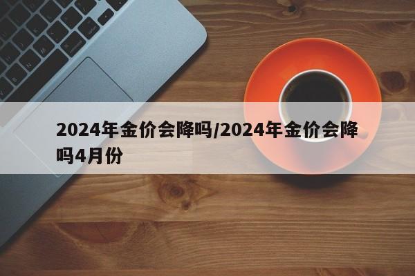 2024年金价会降吗/2024年金价会降吗4月份