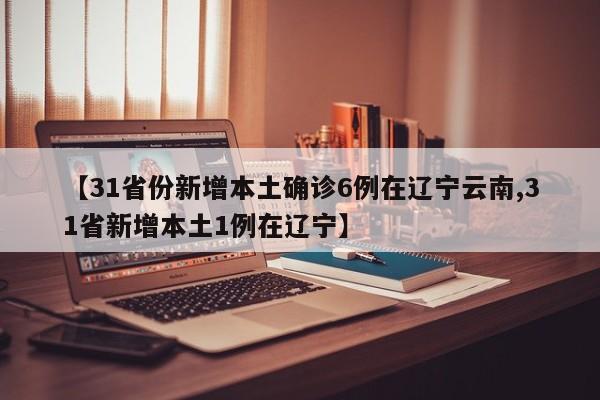【31省份新增本土确诊6例在辽宁云南,31省新增本土1例在辽宁】