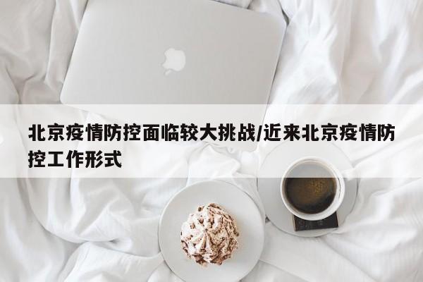 北京疫情防控面临较大挑战/近来北京疫情防控工作形式