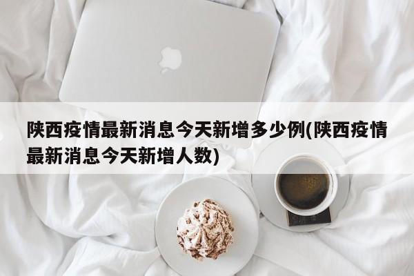 陕西疫情最新消息今天新增多少例(陕西疫情最新消息今天新增人数)