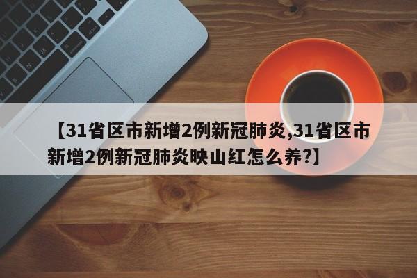 【31省区市新增2例新冠肺炎,31省区市新增2例新冠肺炎映山红怎么养?】