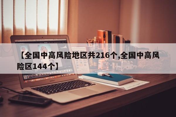 【全国中高风险地区共216个,全国中高风险区144个】