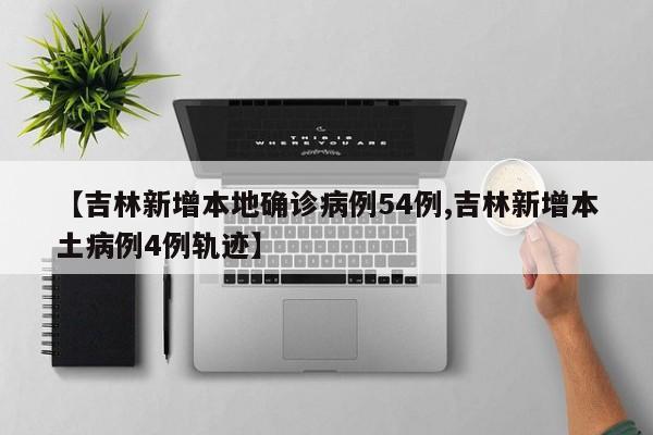【吉林新增本地确诊病例54例,吉林新增本土病例4例轨迹】