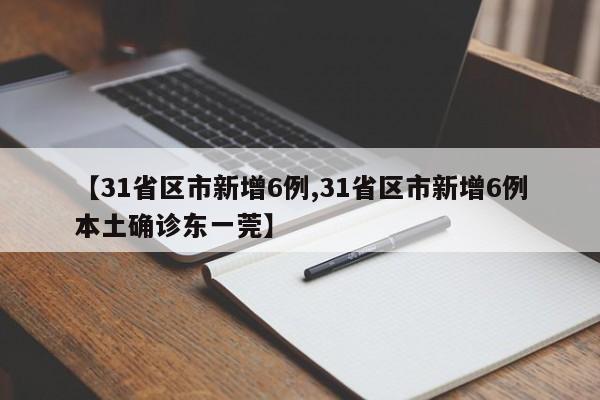 【31省区市新增6例,31省区市新增6例本土确诊东一莞】