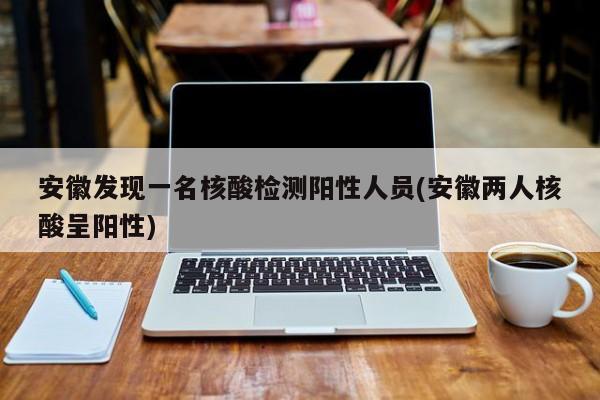 安徽发现一名核酸检测阳性人员(安徽两人核酸呈阳性)