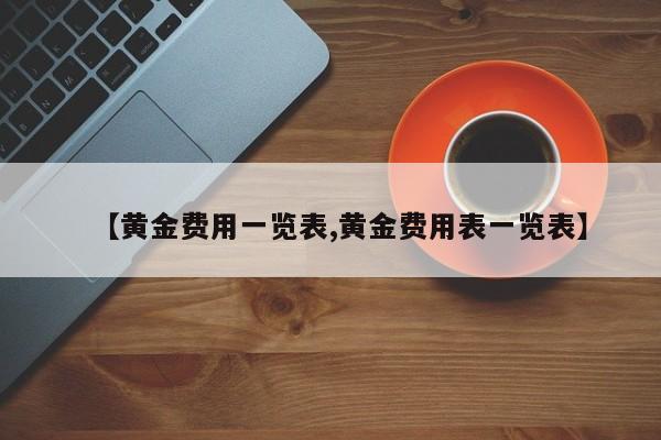 【黄金费用一览表,黄金费用表一览表】