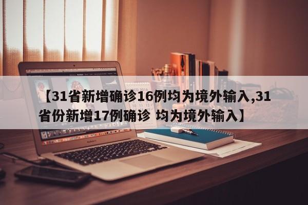 【31省新增确诊16例均为境外输入,31省份新增17例确诊 均为境外输入】