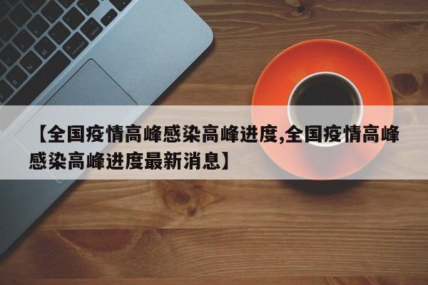 【全国疫情高峰感染高峰进度,全国疫情高峰感染高峰进度最新消息】