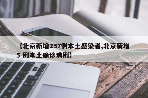 【北京新增257例本土感染者,北京新增 5 例本土确诊病例】