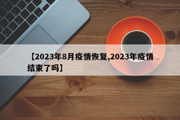 【2023年8月疫情恢复,2023年疫情结束了吗】