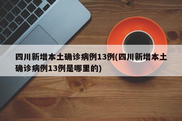 四川新增本土确诊病例13例(四川新增本土确诊病例13例是哪里的)