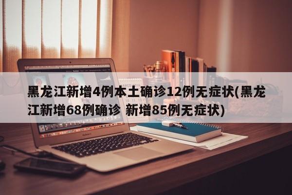 黑龙江新增4例本土确诊12例无症状(黑龙江新增68例确诊 新增85例无症状)