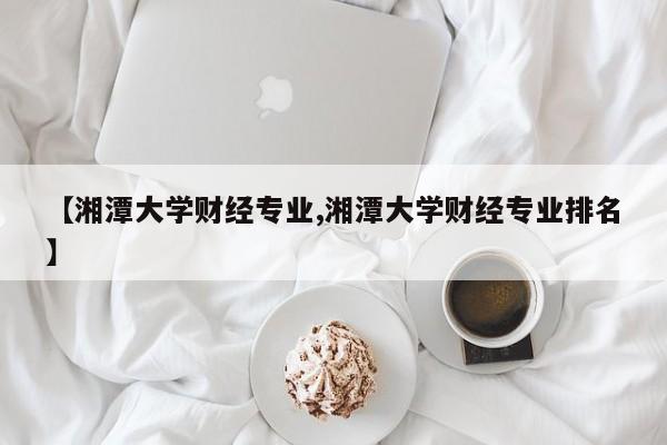 【湘潭大学财经专业,湘潭大学财经专业排名】