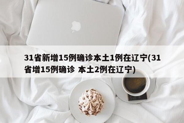 31省新增15例确诊本土1例在辽宁(31省增15例确诊 本土2例在辽宁)
