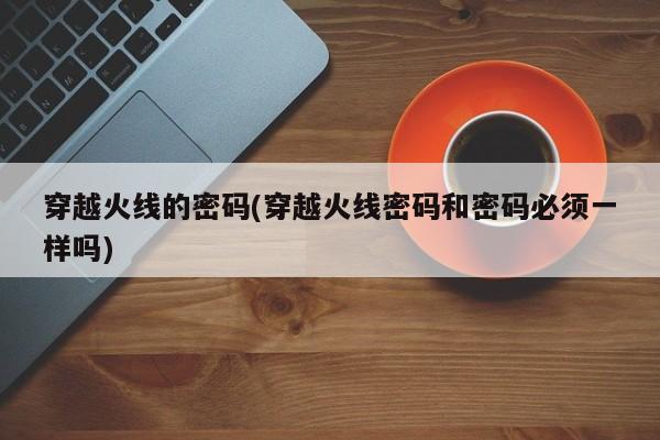 穿越火线的密码(穿越火线密码和密码必须一样吗)