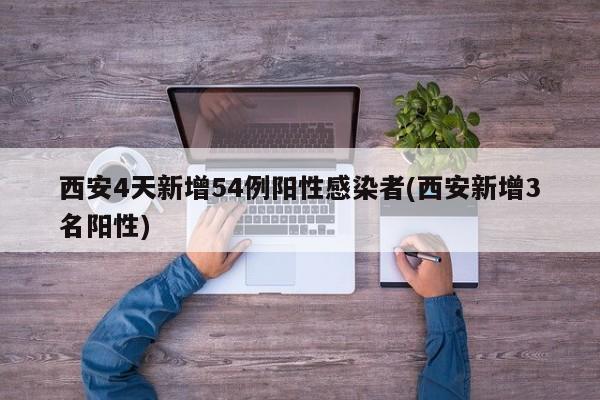 西安4天新增54例阳性感染者(西安新增3名阳性)