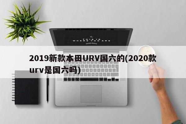 2019新款本田URV国六的(2020款urv是国六吗)