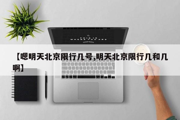 【嗯明天北京限行几号,明天北京限行几和几啊】