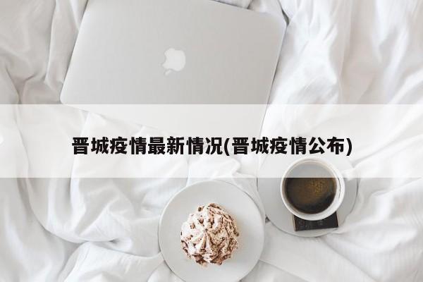 晋城疫情最新情况(晋城疫情公布)