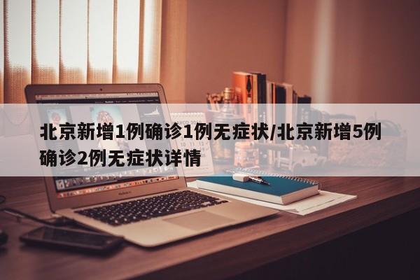 北京新增1例确诊1例无症状/北京新增5例确诊2例无症状详情