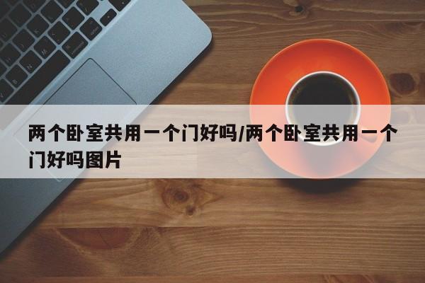 两个卧室共用一个门好吗/两个卧室共用一个门好吗图片