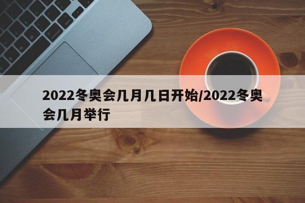2022冬奥会几月几日开始/2022冬奥会几月举行