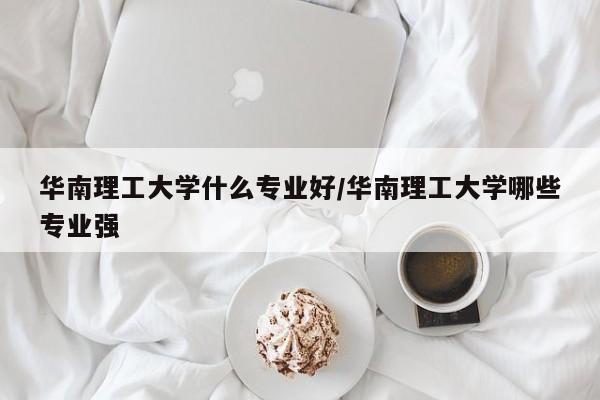 华南理工大学什么专业好/华南理工大学哪些专业强