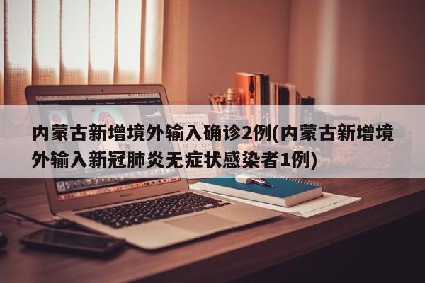 内蒙古新增境外输入确诊2例(内蒙古新增境外输入新冠肺炎无症状感染者1例)