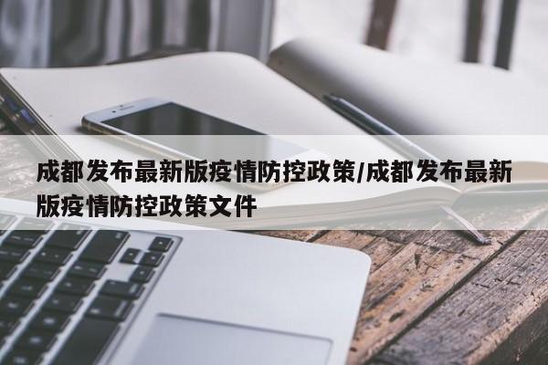 成都发布最新版疫情防控政策/成都发布最新版疫情防控政策文件