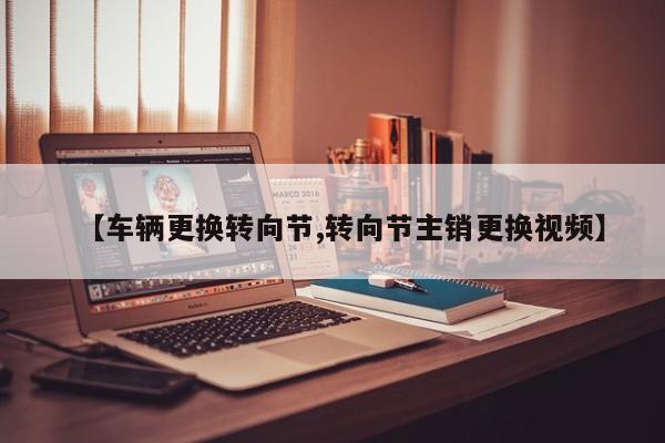 【车辆更换转向节,转向节主销更换视频】