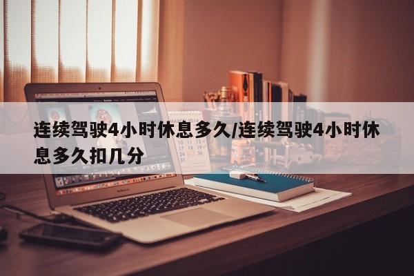 连续驾驶4小时休息多久/连续驾驶4小时休息多久扣几分