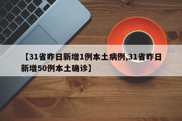 【31省昨日新增1例本土病例,31省昨日新增50例本土确诊】