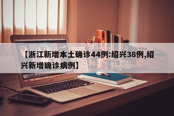 【浙江新增本土确诊44例:绍兴38例,绍兴新增确诊病例】