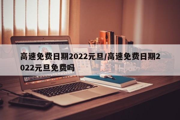 高速免费日期2022元旦/高速免费日期2022元旦免费吗