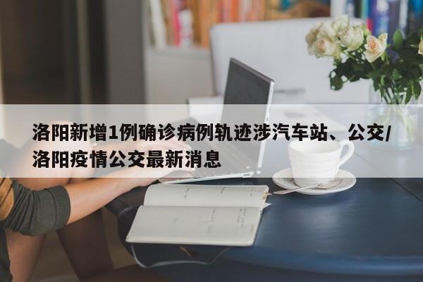 洛阳新增1例确诊病例轨迹涉汽车站、公交/洛阳疫情公交最新消息