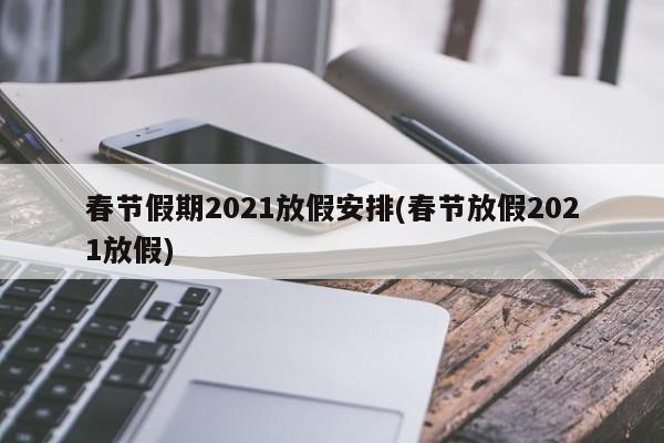 春节假期2021放假安排(春节放假2021放假)