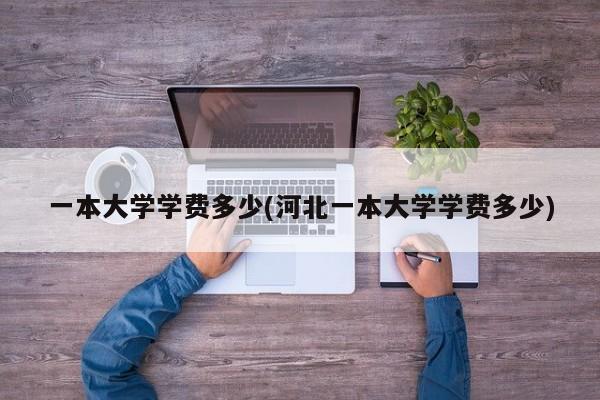 一本大学学费多少(河北一本大学学费多少)