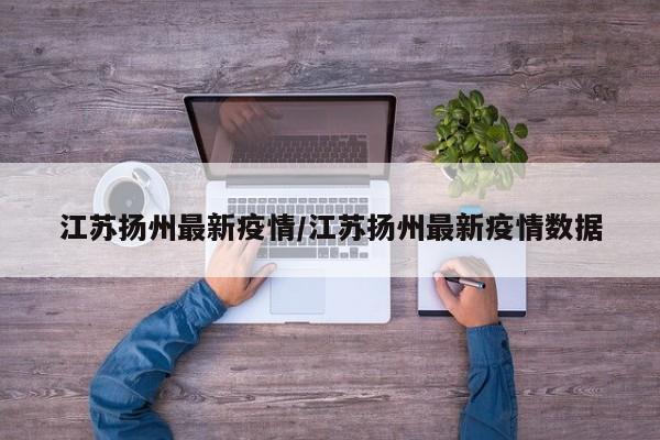 江苏扬州最新疫情/江苏扬州最新疫情数据
