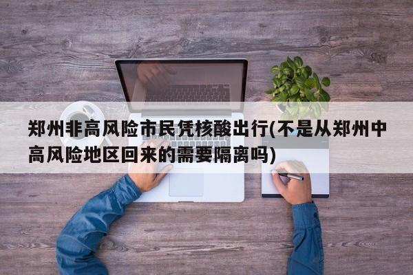 郑州非高风险市民凭核酸出行(不是从郑州中高风险地区回来的需要隔离吗)