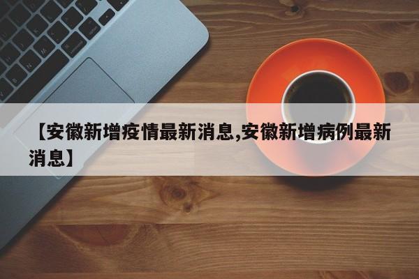 【安徽新增疫情最新消息,安徽新增病例最新消息】