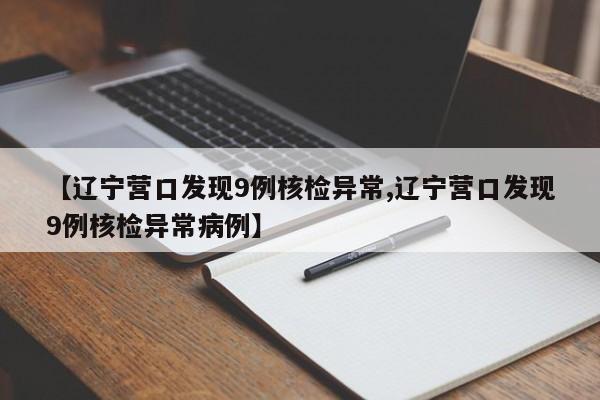 【辽宁营口发现9例核检异常,辽宁营口发现9例核检异常病例】